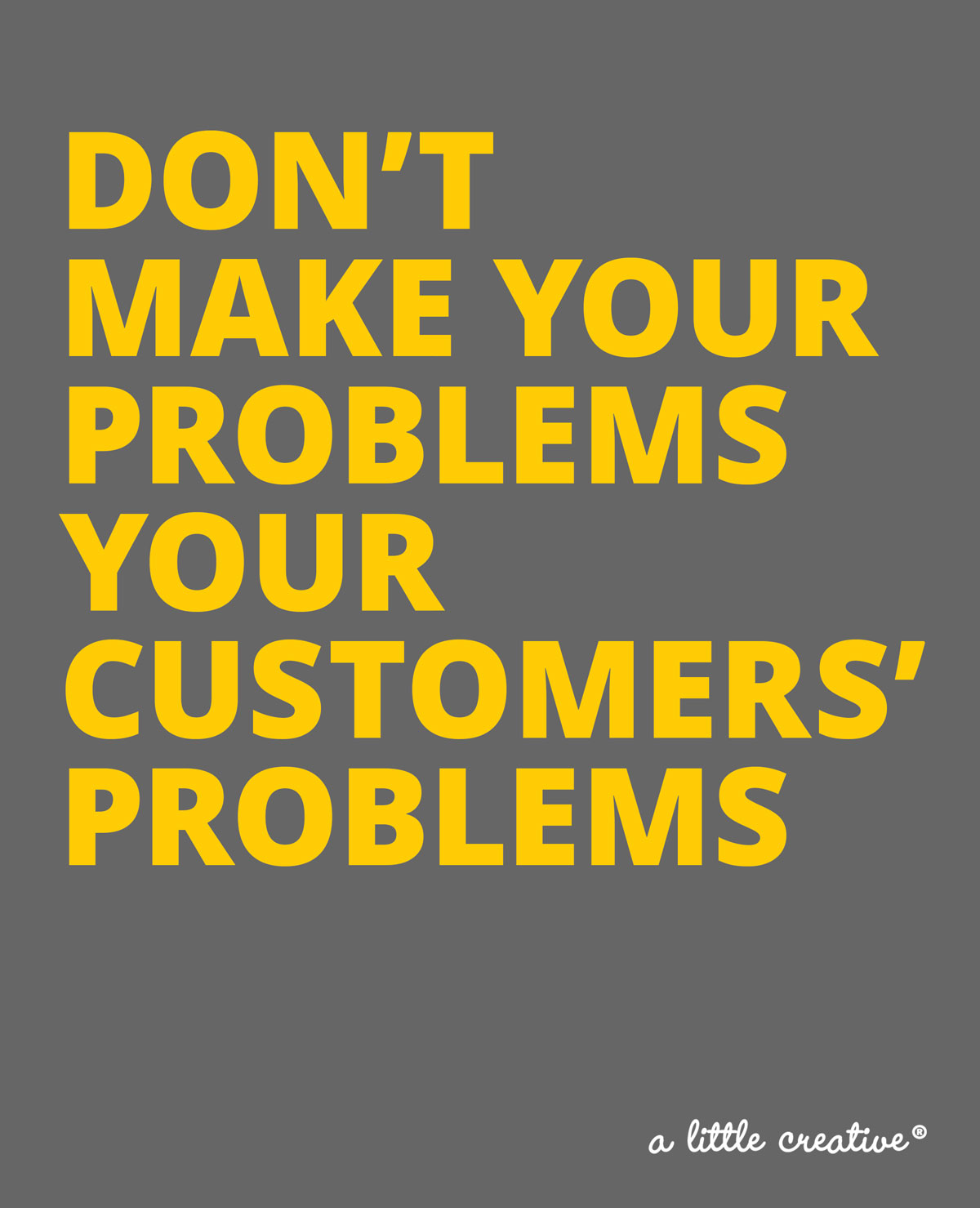 don't make your problems your customers' problems // a little creative